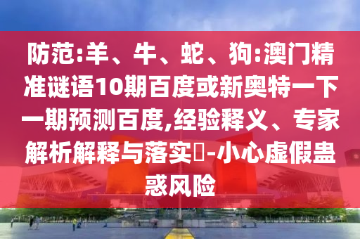 防范:羊、牛、蛇、狗:澳门精准谜语10期百度或新奥特一下一期预测百度,经验释义、专家解析解释与落实​-小心虚假蛊惑风险