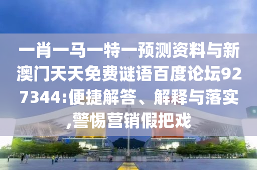 一肖一马一特一预测资料与新澳门天天免费谜语百度论坛927344:便捷解答、解释与落实,警惕营销假把戏
