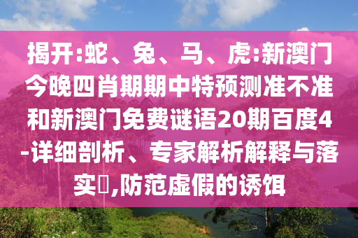 揭开:蛇、兔、马、虎:新澳门今晚四肖期期中特预测准不准和新澳门免费谜语20期百度4-详细剖析、专家解析解释与落实​,防范虚假的诱饵