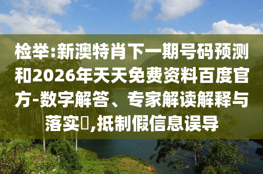 检举:新澳特肖下一期号码预测和2026年天天免费资料百度官方-数字解答、专家解读解释与落实​,抵制假信息误导