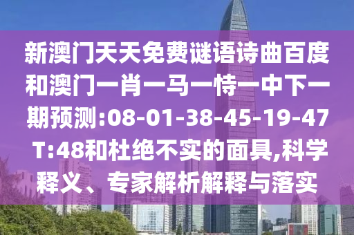 新澳门天天免费谜语诗曲百度和澳门一肖一马一恃一中下一期预测:08-01-38-45-19-47 T:48和杜绝不实的面具,科学释义、专家解析解释与落实