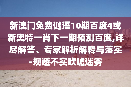 新澳门免费谜语10期百度4或新奥特一肖下一期预测百度,详尽解答、专家解析解释与落实-规避不实吹嘘迷雾