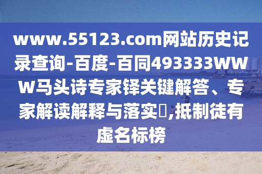 www.55123.com网站历史记录查询-百度-百同493333WWW马头诗专家铎关键解答、专家解读解释与落实​,抵制徒有虚名标榜