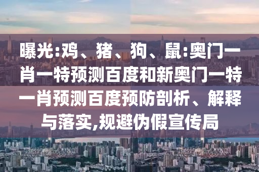 曝光:鸡、猪、狗、鼠:奥门一肖一特预测百度和新奥门一特一肖预测百度预防剖析、解释与落实,规避伪假宣传局
