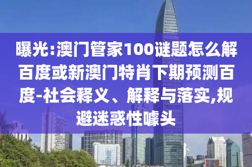 曝光:澳门管家100谜题怎么解百度或新澳门特肖下期预测百度-社会释义、解释与落实,规避迷惑性噱头