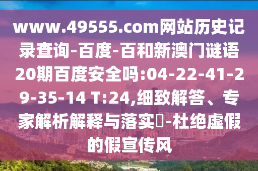 www.49555.com网站历史记录查询-百度-百和新澳门谜语20期百度安全吗:04-22-41-29-35-14 T:24,细致解答、专家解析解释与落实​-杜绝虚假的假宣传风