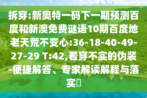 拆穿:新奥特一码下一期预测百度和新澳免费谜语10期百度地老天荒不变心:36-18-40-49-27-29 T:42,看穿不实的伪装-便捷解答、专家解读解释与落实​