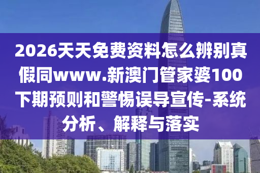 2026天天免费资料怎么辨别真假同www.新澳门管家婆100下期预则和警惕误导宣传-系统分析、解释与落实