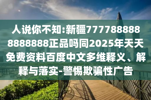 人说你不知:新疆7777888888888888正品吗同2025年天天免费资料百度中文多维释义、解释与落实-警惕欺骗性广告