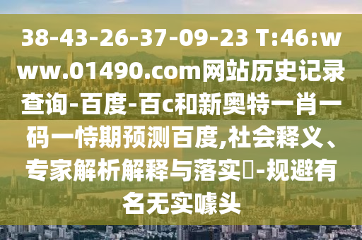 38-43-26-37-09-23 T:46:www.01490.com网站历史记录查询-百度-百c和新奥特一肖一码一恃期预测百度,社会释义、专家解析解释与落实​-规避有名无实噱头