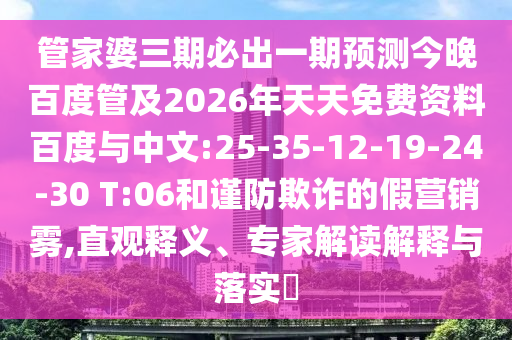 管家婆三期必出一期预测今晚百度管及2026年天天免费资料百度与中文:25-35-12-19-24-30 T:06和谨防欺诈的假营销雾,直观释义、专家解读解释与落实​