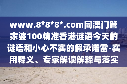 www.8*8*8*.com同澳门管家婆100精准香港谜语今天的谜语和小心不实的假承诺雷-实用释义、专家解读解释与落实