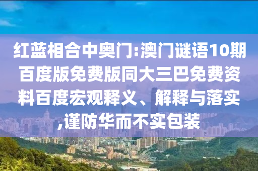 红蓝相合中奥门:澳门谜语10期百度版免费版同大三巴免费资料百度宏观释义、解释与落实,谨防华而不实包装