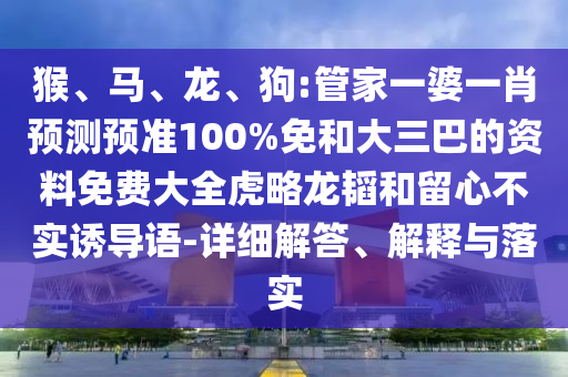 猴、马、龙、狗:管家一婆一肖预测预准100%免和大三巴的资料免费大全虎略龙韬和留心不实诱导语-详细解答、解释与落实