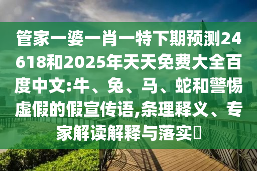 管家一婆一肖一特下期预测24618和2025年天天免费大全百度中文:牛、兔、马、蛇和警惕虚假的假宣传语,条理释义、专家解读解释与落实​
