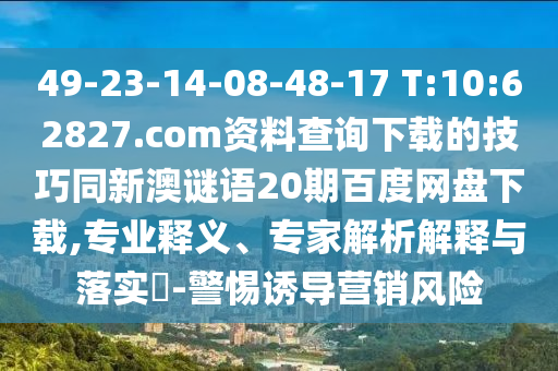 49-23-14-08-48-17 T:10:62827.com资料查询下载的技巧同新澳谜语20期百度网盘下载,专业释义、专家解析解释与落实​-警惕诱导营销风险