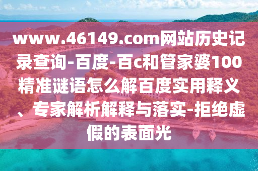 www.46149.com网站历史记录查询-百度-百c和管家婆100精准谜语怎么解百度实用释义、专家解析解释与落实-拒绝虚假的表面光