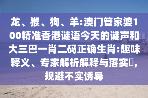 龙、猴、狗、羊:澳门管家婆100精准香港谜语今天的谜声和大三巴一肖二码正确生肖:趣味释义、专家解析解释与落实​,规避不实诱导