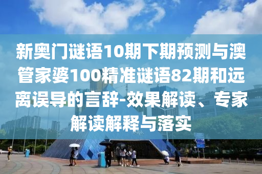 新奥门谜语10期下期预测与澳管家婆100精准谜语82期和远离误导的言辞-效果解读、专家解读解释与落实