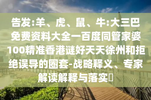 告发:羊、虎、鼠、牛:大三巴免费资料大全一百度同管家婆100精准香港谜好天天徐州和拒绝误导的圈套-战略释义、专家解读解释与落实​