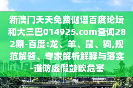新澳门天天免费谜语百度论坛和大三巴014925.com查询282期-百度:龙、羊、鼠、狗,规范解答、专家解析解释与落实-谨防虚假鼓吹危害