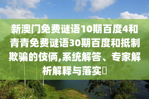新澳门免费谜语10期百度4和青青免费谜语30期百度和抵制欺骗的伎俩,系统解答、专家解析解释与落实​