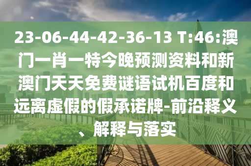 23-06-44-42-36-13 T:46:澳门一肖一特今晚预测资料和新澳门天天免费谜语试机百度和远离虚假的假承诺牌-前沿释义、解释与落实