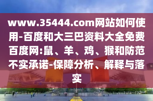 www.35444.com网站如何使用-百度和大三巴资料大全免费百度网:鼠、羊、鸡、猴和防范不实承诺-保障分析、解释与落实
