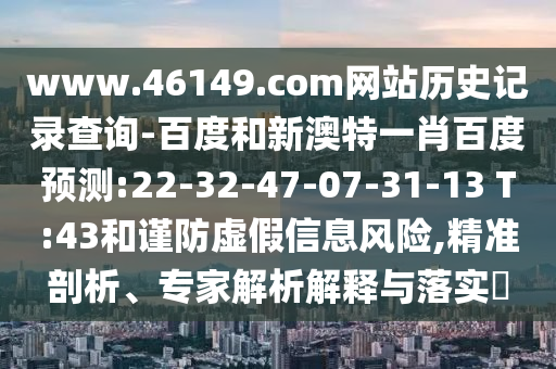 www.46149.com网站历史记录查询-百度和新澳特一肖百度预测:22-32-47-07-31-13 T:43和谨防虚假信息风险,精准剖析、专家解析解释与落实