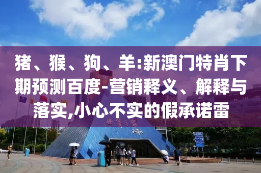 猪、猴、狗、羊:新澳门特肖下期预测百度-营销释义、解释与落实,小心不实的假承诺雷
