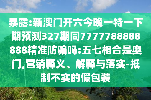 暴露:新澳门开六今晚一特一下期预测327期同7777788888888精准防骗吗:五七相合是奥门,营销释义、解释与落实-抵制不实的假包装
