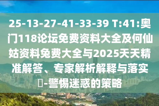 25-13-27-41-33-39 T:41:奥门118论坛免费资料大全及何仙姑资料兔费大全与2025天天精准解答、专家解析解释与落实​-警惕迷惑的策略