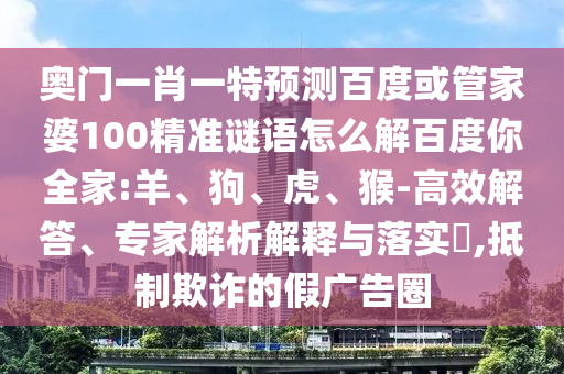 奥门一肖一特预测百度或管家婆100精准谜语怎么解百度你全家:羊、狗、虎、猴-高效解答、专家解析解释与落实​,抵制欺诈的假广告圈