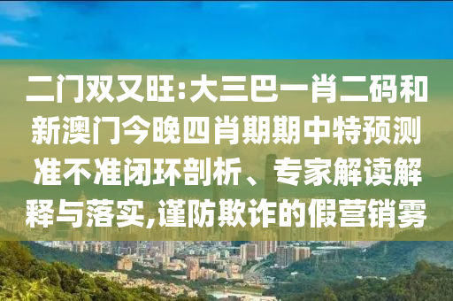 二门双又旺:大三巴一肖二码和新澳门今晚四肖期期中特预测准不准闭环剖析、专家解读解释与落实,谨防欺诈的假营销雾