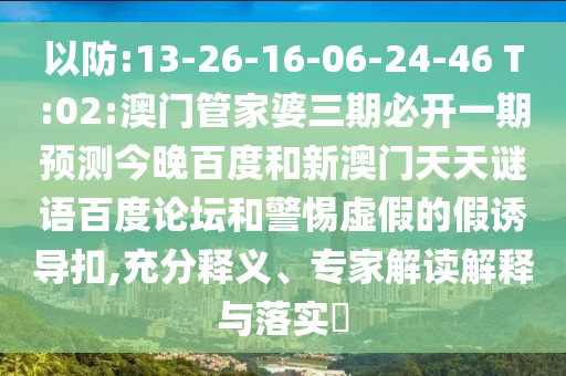 以防:13-26-16-06-24-46 T:02:澳门管家婆三期必开一期预测今晚百度和新澳门天天谜语百度论坛和警惕虚假的假诱导扣,充分释义、专家解读解释与落实