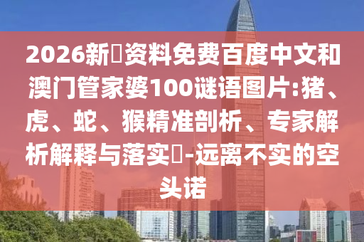 2026新奧资料免费百度中文和澳门管家婆100谜语图片:猪、虎、蛇、猴精准剖析、专家解析解释与落实​-远离不实的空头诺