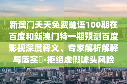 新澳门天天免费谜语100期在百度和新澳门特一期预测百度影视深度释义、专家解析解释与落实​-拒绝虚假噱头风险