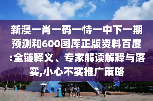 新澳一肖一码一恃一中下一期预测和600图库正版资料百度:全链释义、专家解读解释与落实,小心不实推广策略