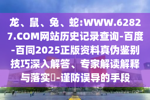 龙、鼠、兔、蛇:WWW.62827.COM网站历史记录查询-百度-百同2025正版资料真伪鉴别技巧深入解答、专家解读解释与落实​-谨防误导的手段