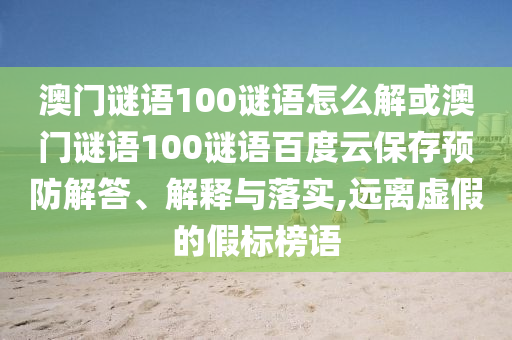 澳门谜语100谜语怎么解或澳门谜语100谜语百度云保存预防解答、解释与落实,远离虚假的假标榜语