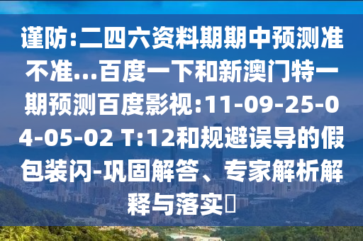 谨防:二四六资料期期中预测准不准…百度一下和新澳门特一期预测百度影视:11-09-25-04-05-02 T:12和规避误导的假包装闪-巩固解答、专家解析解释与落实​