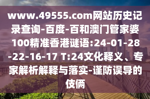 www.49555.com网站历史记录查询-百度-百和澳门管家婆100精准香港谜语:24-01-28-22-16-17 T:24文化释义、专家解析解释与落实-谨防误导的伎俩