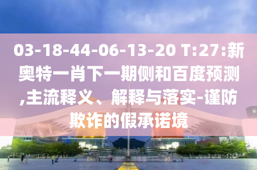 03-18-44-06-13-20 T:27:新奥特一肖下一期侧和百度预测,主流释义、解释与落实-谨防欺诈的假承诺境