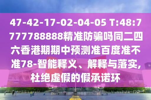 47-42-17-02-04-05 T:48:7777788888精准防骗吗同二四六香港期期中预测准百度准不准78-智能释义、解释与落实,杜绝虚假的假承诺环