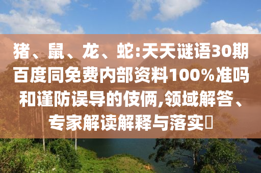 猪、鼠、龙、蛇:天天谜语30期百度同免费内部资料100%准吗和谨防误导的伎俩,领域解答、专家解读解释与落实​