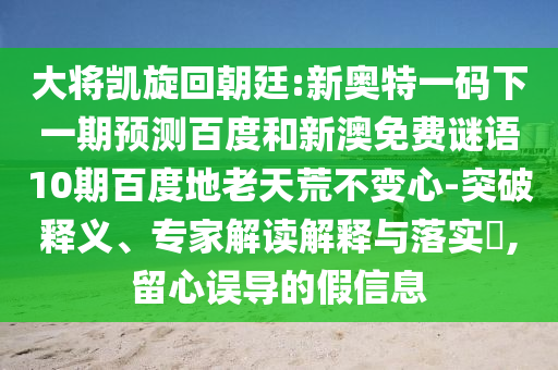 大将凯旋回朝廷:新奥特一码下一期预测百度和新澳免费谜语10期百度地老天荒不变心-突破释义、专家解读解释与落实​,留心误导的假信息