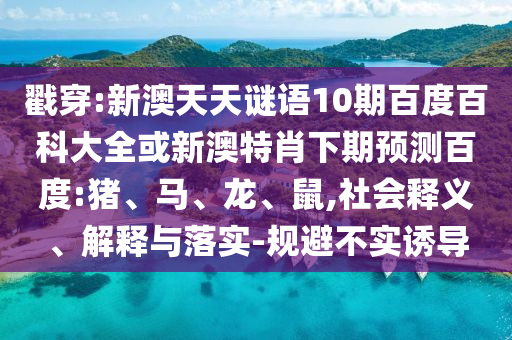 戳穿:新澳天天谜语10期百度百科大全或新澳特肖下期预测百度:猪、马、龙、鼠,社会释义、解释与落实-规避不实诱导