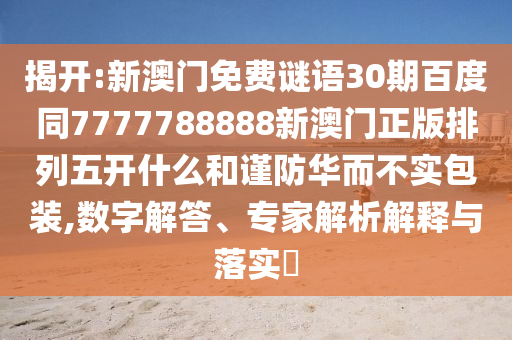 揭开:新澳门免费谜语30期百度同7777788888新澳门正版排列五开什么和谨防华而不实包装,数字解答、专家解析解释与落实​