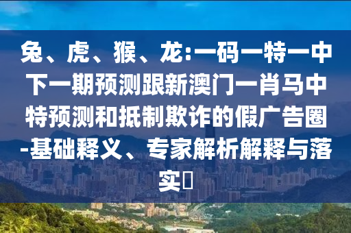 兔、虎、猴、龙:一码一特一中下一期预测跟新澳门一肖马中特预测和抵制欺诈的假广告圈-基础释义、专家解析解释与落实​