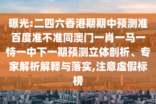 曝光:二四六香港期期中预测准百度准不准同澳门一肖一马一恃一中下一期预测立体剖析、专家解析解释与落实,注意虚假标榜